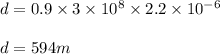 d = 0.9 \times 3 \times 10^8 \times 2.2 \times 10^{-6}\\\\d = 594m
