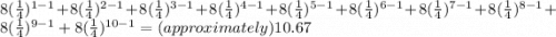 8(\frac{1}{4})^{1-1}+8(\frac{1}{4})^{2-1}+8(\frac{1}{4})^{3-1}+8(\frac{1}{4})^{4-1}+8(\frac{1}{4})^{5-1}+8(\frac{1}{4})^{6-1}+8(\frac{1}{4})^{7-1}+8(\frac{1}{4})^{8-1}+8(\frac{1}{4})^{9-1}+8(\frac{1}{4})^{10-1}=(approximately) 10.67