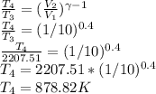 \frac{T_{4} }{T_{3} } = (\frac{V_{2} }{V_{1} } )^{\gamma -1} \\\frac{T_{4} }{T_{3} } = (1/10 )^{0.4} \\\frac{T_{4} }{2207.51 } = (1/10 )^{0.4} \\T_{4} = 2207.51  *  (1/10 )^{0.4} \\T_{4} = 878.82 K