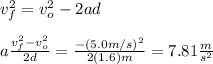 v_f^2=v_o^2-2ad\\\\a\frac{v_f^2-v_o^2}{2d}=\frac{-(5.0m/s)^2}{2(1.6)m}=7.81\frac{m}{s^2}