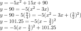 y=-5x^2+15x+90\\y-90=-5(x^2-3x)\\y-90-5(\frac{9}{4}) =-5(x^2-3x+(\frac{3}{2} )^2)\\y-101.25=-5(x-\frac{3}{2} )^2\\y=-5(x-\frac{3}{2} )^2+101.25