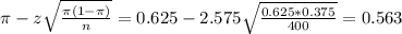 \pi - z\sqrt{\frac{\pi(1-\pi)}{n}} = 0.625 - 2.575\sqrt{\frac{0.625*0.375}{400}} = 0.563
