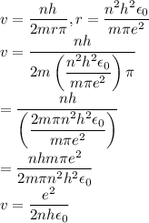 v=\dfrac{nh}{2mr\pi} ,r=\dfrac{n^{2}h^{2}\epsilon _{0}}{m\pi e^{2}}\\v=\dfrac{nh}{2m\left(\dfrac{n^{2}h^{2}\epsilon _{0}}{m\pi e^{2}}\right)\pi}\\=\dfrac{nh}{\left(\dfrac{2m\pi n^{2}h^{2}\epsilon _{0}}{m\pi e^{2}}\right)}\\=\dfrac{nhm\pi e^{2}}{2m\pi n^{2}h^{2}\epsilon _{0}}\\v=\dfrac{ e^{2}}{2 nh\epsilon _{0}}