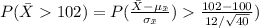 P(\bar X102)=P(\frac{\bar X-\mu_{\bar x}}{\sigma_{\bar x}})\frac{102-100}{12/\sqrt{40}})