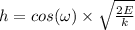 h = cos(\omega )\times \sqrt{\frac{2E}{k} }