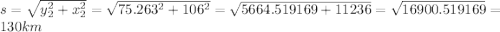 s = \sqrt{y_2^2 + x_2^2} = \sqrt{75.263^2 + 106^2} = \sqrt{5664.519169 + 11236} = \sqrt{16900.519169} = 130 km