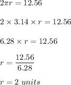 2\pi r=12.56\\\\2\times 3.14 \times r=12.56\\\\6.28\times r=12.56\\\\r=\dfrac{12.56}{6.28} \\\\r=2\,\,units