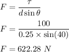 F=\dfrac{\tau}{d\sin\theta}\\\\F=\dfrac{100}{0.25\times \sin(40)}\\\\F=622.28\ N