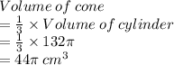Volume \:  of  \: cone   \\ =  \frac{1}{3}  \times Volume \: of \: cylinder \\ =  \frac{1}{3}  \times132\pi  \\ = 44\pi \:  {cm}^{3}