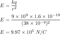 E=\dfrac{kq}{r^2}\\\\E=\dfrac{9\times 10^9\times 1.6\times 10^{-19}}{(38\times 10^{-9})^2}\\\\E=9.97\times 10^5\ N/C