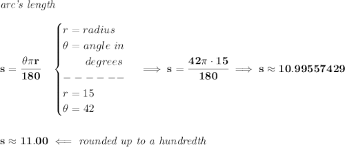 \bf \textit{arc's length}\\\\&#10;s=\cfrac{\theta \pi r}{180}\quad &#10;\begin{cases}&#10;r=radius\\&#10;\theta =angle~in\\&#10;\qquad degrees\\&#10;------\\&#10;r=15\\&#10;\theta =42&#10;\end{cases}\implies s=\cfrac{42\pi \cdot 15}{180}\implies s\approx 10.99557429 \\\\\\&#10;s\approx 11.00\impliedby \textit{rounded up to a hundredth}