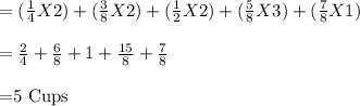 =(\frac{1}{4}X2) +(\frac{3}{8}X2) +(\frac{1}{2}X2) +(\frac{5}{8}X3) +(\frac{7}{8}X1) \\\\=\frac{2}{4} +\frac{6}{8} +1 +\frac{15}{8} +\frac{7}{8}\\\\$=5 Cups