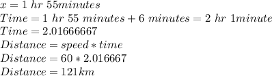 x = 1 \ hr \  55 minutes\\Time = 1 \ hr\ 55 \ minutes + 6 \ minutes = 2 \ hr \ 1 minute\\Time = 2.01666667\\Distance = speed * time\\Distance = 60*2.016667\\Distance = 121 km