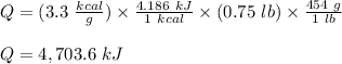 Q = (3.3 \ \frac{kcal}{g} ) \times \frac{4.186 \ kJ}{1 \ k cal} \times (0.75 \ lb) \times \frac{454 \ g}{1 \ lb} \\\\Q = 4,703.6 \ kJ
