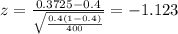 z=\frac{0.3725 -0.4}{\sqrt{\frac{0.4(1-0.4)}{400}}}=-1.123