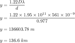 y=\dfrac{1.22D\lambda}{d}\\\\y=\dfrac{1.22\times 1.95\times 10^{11}\times 561\times 10^{-9}}{0.977 }\\\\y=136603.78\ m\\\\y=136.6\ km