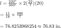 l=\frac{220^{\circ}}{360^{\circ}}\times2(\frac{22}{7}) (20)\\\\=\frac{11}{18}\times\frac{880}{7}\\\\=76.8253968254\approx76.83\text{ in.}