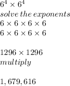 6^{4}  \times 6^{4}  \\ solve  \:  the \: exponents\\ 6 \times 6 \times 6 \times 6 \\ 6 \times 6 \times 6 \times 6\\  \\ 1296 \times 1296 \\ multiply \\  \\ 1,679,616