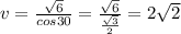 v = \frac{\sqrt{6}}{cos 30} = \frac{\sqrt{6}}{\frac{\sqrt{3}}{2}  } =2\sqrt{2}
