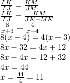 \frac{LK}{LJ}=\frac{KM}{JM}\\\frac{LK}{LJ}=\frac{KM}{JK-MK}\\\frac{8}{x+3}=\frac{4}{x-4}\\8(x-4)=4(x+3)\\8x-32=4x+12\\8x-4x=12+32\\4x=44\\x=\frac{44}{4}=11