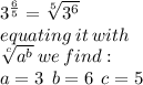 {3}^{ \frac{6}{5} }  =  \sqrt[5]{ {3}^{6} }  \\ equating \: it \: with \\  \sqrt[c]{ {a}^{b} }  \: we \: find :  \\ a = 3 \:  \: b = 6 \:  \: c = 5 \\