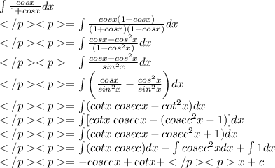 \int \frac{cos x}{1 + cos x} dx\\=\int \frac{cos x(1-cosx)}{(1 + cos x)(1-cosx)} dx\\=\int \frac{cos x-cos^2 x}{(1-cos^2 x)} dx\\=\int \frac{cos x-cos^2 x}{sin^2 x} dx\\=\int \bigg (\frac{cos x}{sin^2 x}- \frac{cos^2 x}{sin^2 x}\bigg) dx\\=\int  (cotx \: cosecx- cot^2 x) dx\\=\int  [cotx \: cosecx- (cosec^2 x-1)] dx\\=\int  (cotx \: cosecx- cosec^2 x+1) dx\\=\int  (cotx \: cosec) dx- \int cosec^2 x dx+\int 1  dx\\= - cosec x + cot x + x + c
