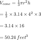 V_{cone}  =  \frac{1}{3} \pi {r}^{2}h \\   \\ =   \frac{1}{3}  \times 3.14 \times  {4}^{2}  \times 3 \\  \\ = 3.14 \times 16 \\  \\  = 50.24 \:  {feet}^{3}