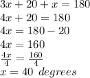 3x + 20 + x = 180 \\ 4x + 20 = 180 \\ 4x = 180 - 20 \\ 4x = 160 \\  \frac{4x}{4}  =  \frac{160}{4}  \\ x = 40 \:  \: degrees