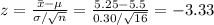z=\frac{\bar x-\mu}{\sigma/\sqrt{n}}=\frac{5.25-5.5}{0.30/\sqrt{16}}=-3.33