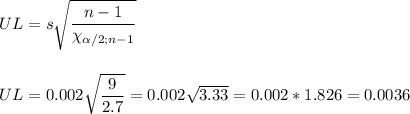 UL=s\sqrt{\dfrac{n-1}{\chi_{\alpha/2;n-1}}}\\\\\\UL=0.002\sqrt{\dfrac{9}{2.7}}=0.002\sqrt{3.33}=0.002*1.826=0.0036