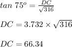 tan\ 75^{o}=\frac{DC}{\sqrt{316}}\\\\DC=3.732\times\sqrt{316}\\\\DC=66.34