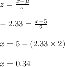 z=\frac{x-\mu}{\sigma}\\\\-2.33=\frac{x-5}{2}\\\\x=5-(2.33\times 2)\\\\x=0.34