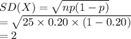 SD(X)=\sqrt{np(1-p)}\\=\sqrt{25\times 0.20\times (1-0.20)}\\=2