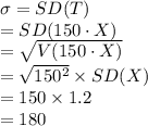 \sigma=SD(T)\\=SD(150\cdot X)\\=\sqrt{V(150\cdot X)}\\=\sqrt{150^{2}}\times SD(X)\\=150\times 1.2\\=180