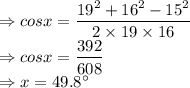 \Rightarrow cos x = \dfrac{19^{2}+16^{2}-15^{2}}{2 \times 19 \times 16}\\\Rightarrow cos x = \dfrac{392}{608} \\\Rightarrow x = 49.8^\circ
