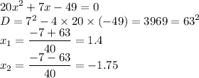 {20x}^{2}  + 7x - 49 = 0 \\ D =  {7}^{2}  - 4 \times 20 \times ( - 49) = 3969 =  {63}^{2}  \\ x_1 =  \dfrac{ - 7 + 63}{40}  = 1.4 \\ x_2 =  \dfrac{ - 7 - 63}{40}  =  - 1.75