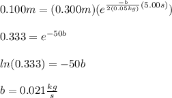 0.100m=(0.300m)(e^{\frac{-b}{2(0.05kg)}(5.00s)})\\\\0.333=e^{-50b}\\\\ln(0.333)=-50b\\\\b=0.021\frac{kg}{s}
