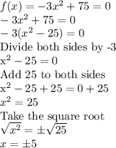 f(x)=-3x^2 +75=0\\-3x^2 +75=0\\-3(x^2-25)=0\\$Divide both sides by -3\\x^2-25=0\\$Add 25 to both sides\\x^2-25+25=0+25\\x^2=25\\$Take the square root \\\sqrt{x^2}=\pm \sqrt{25}\\  x=\pm 5