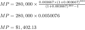 MP =280,000\times \frac{0.003667\times (1+0.003667)^{360}}{(1+0.003667)^{360} - 1}\\\\MP =280,000\times 0.0050076 \\\\MP = \$ 1,402.13