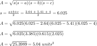 A = \sqrt{s(s-a)(s-b)(s-c)} \\\\s = \frac{a+b+c}{2} = \frac{2.64\ +\ 5.41\ +\ 4}{2} = 6.025\\\\A = \sqrt{6.025(6.025-2.64)(6.025-5.41)(6.025-4)} \\\\A = \sqrt{6.025(3.385)(0.615)(2.025)} \\\\A = \sqrt{25.3989} = 5.04 \ units^2