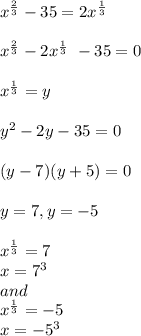 x^{\frac{2}{3} } - 35 = 2x^\frac{1}{3} }\\\\x^{\frac{2}{3} } - 2x^\frac{1}{3} }\ - 35 =0\\\\x^{\frac{1}{3} } = y\\\\y^{2} - 2y - 35 = 0\\\\(y-7)(y+5)=0\\\\y=7 , y = -5\\\\x^{\frac{1}{3} } = 7\\x=7^{3}\\and \\x^{\frac{1}{3} } = -5\\x= -5^{3}