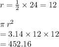 r =  \frac{1}{2}  \times 24 = 12 \\ \\ \pi \:  {r}^{2}  \\  =  3.14  \times 12 \times 12 \\  = 452.16