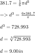 381.7 = \frac{1}{6} \pi d^3\\\\= d^3 = \frac{6 * 381.7}{\pi} \\\\d^3 = 728.993\\\\d = \sqrt[3]{728.993} \\\\d = 9.00 in