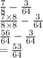 \frac{7}{8}  -  \frac{3}{64}  \\  \frac{7 \times 8}{8 \times 8} -  \frac{3}{64}   \\  \frac{56}{64}  -  \frac{3}{64}  \\  =  \frac{53}{64}