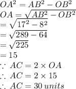 OA^2 = AB^2 - OB^2  \\ OA=  \sqrt{AB^2 - OB^2 }  \\  =  \sqrt{ {17}^{2} -  {8}^{2}  }  \\  =  \sqrt{289 - 64}  \\  =   \sqrt{225}  \\  = 15 \\  \because \: AC = 2\times OA \\  \therefore \: AC = 2\times 15 \\ \therefore \: AC = 30 \: units \\