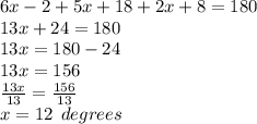 6x - 2 + 5x + 18 + 2x + 8 = 180 \\ 13x + 24 = 180 \\ 13x = 180 - 24 \\ 13x = 156 \\  \frac{13x}{13}  =  \frac{156}{13}  \\ x = 12 \:  \: degrees
