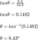 tan \theta = \frac{2.4}{16.2} \\\\tan \theta =  0.1482\\\\\theta = tan^{-1}(0.1482) \\\\\theta = 8.43^o