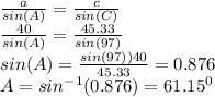 \frac{a}{sin(A)} =\frac{c}{sin(C)} \\\frac{40}{sin(A)}=\frac{45.33}{sin(97)}  \\sin(A)=\frac{sin(97))40}{45.33}=0.876\\A=sin^{-1}(0.876)=61.15^0
