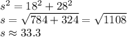 s^{2} =18^{2}+28^{2}\\ s=\sqrt{784+324}=\sqrt{1108}\\  s \approx 33.3
