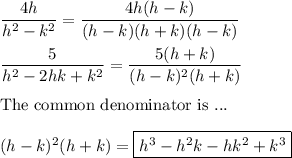 \dfrac{4h}{h^2-k^2}=\dfrac{4h(h-k)}{(h-k)(h+k)(h-k)}\\\\\dfrac{5}{h^2-2hk+k^2}=\dfrac{5(h+k)}{(h-k)^2(h+k)}\\\\\text{The common denominator is ...}\\\\(h-k)^2(h+k)=\boxed{h^3-h^2k-hk^2+k^3}